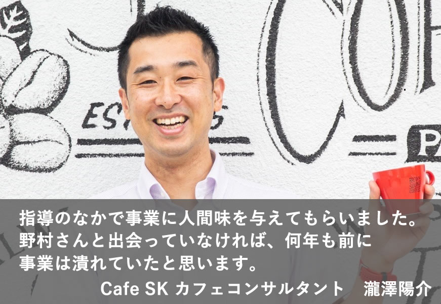 指導のなかで事業に人間味を与えてもらいました。 野村さんと出会っていなければ、何年も前に 事業は潰れていたと思います。